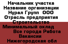 Начальник участка › Название организации ­ Нурал Групп, ООО › Отрасль предприятия ­ Строительство › Минимальный оклад ­ 55 000 - Все города Работа » Вакансии   . Нижегородская обл.,Саров г.